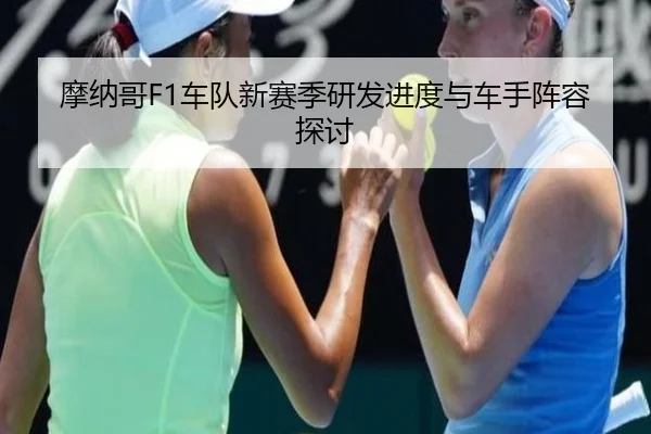 摩纳哥F1车队新赛季研发进度与车手阵容探讨